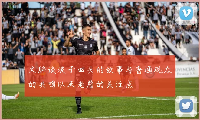 文胖谈浪子回头的故事与普通观众的共鸣以及老詹的关注点
