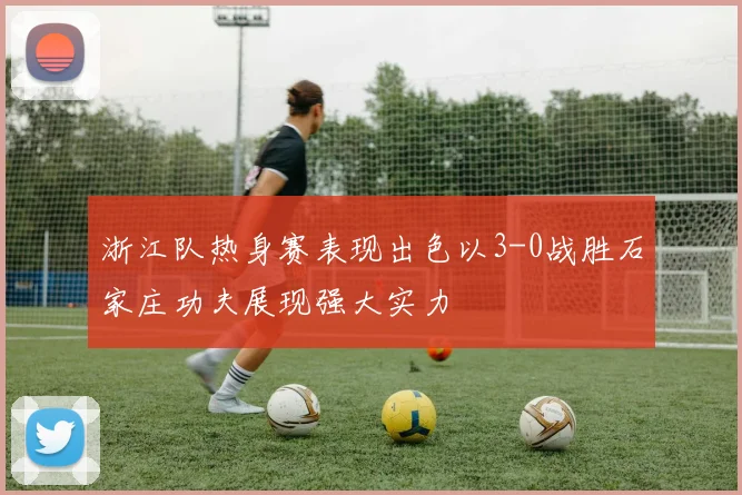 浙江队热身赛表现出色以3-0战胜石家庄功夫展现强大实力