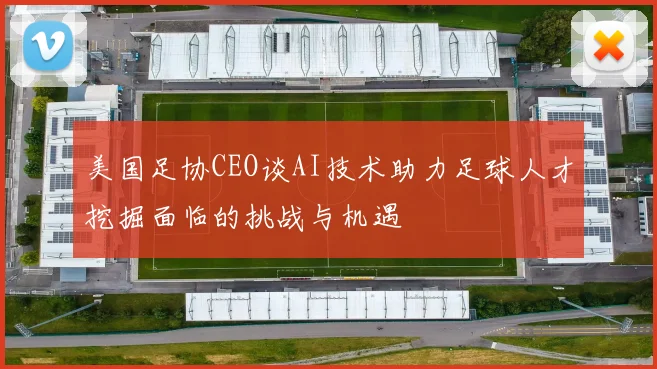 美国足协CEO谈AI技术助力足球人才挖掘面临的挑战与机遇