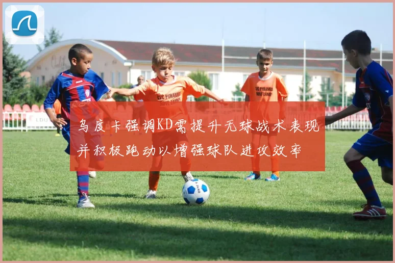乌度卡强调KD需提升无球战术表现并积极跑动以增强球队进攻效率
