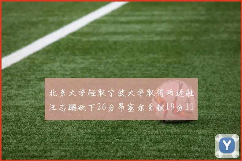 北京大学轻取宁波大学取得两连胜汪志鹏砍下26分昂塞尔贡献19分11篮板5助攻