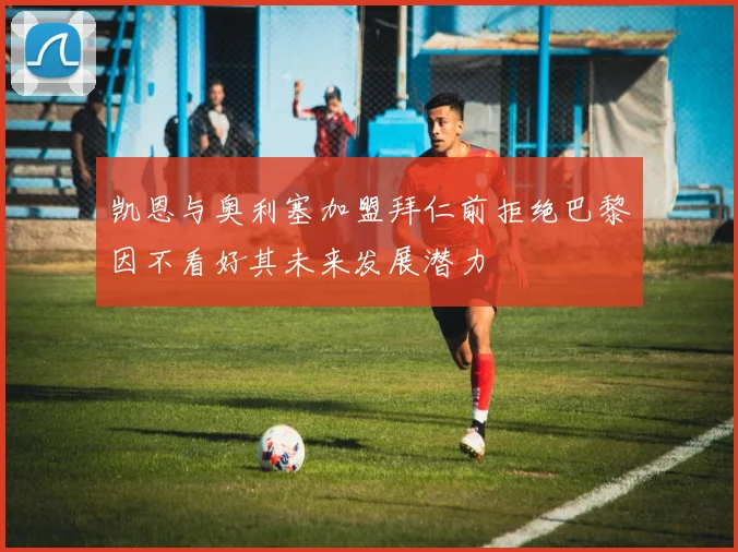 凯恩与奥利塞加盟拜仁前拒绝巴黎因不看好其未来发展潜力