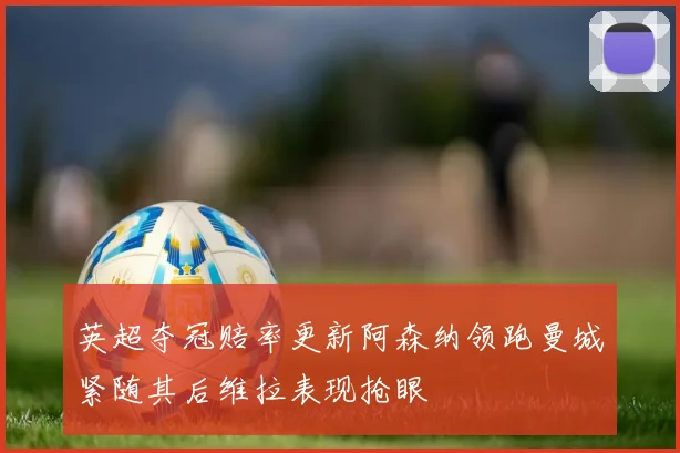 英超夺冠赔率更新阿森纳领跑曼城紧随其后维拉表现抢眼