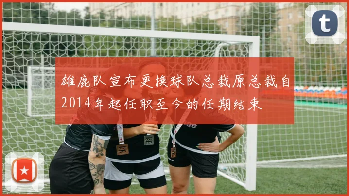 雄鹿队宣布更换球队总裁原总裁自2014年起任职至今的任期结束