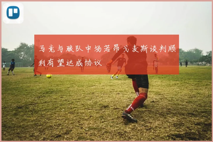 马竞与狼队中场若昂戈麦斯谈判顺利有望达成协议