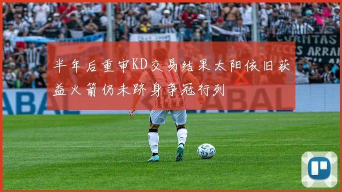 半年后重审KD交易结果太阳依旧获益火箭仍未跻身争冠行列