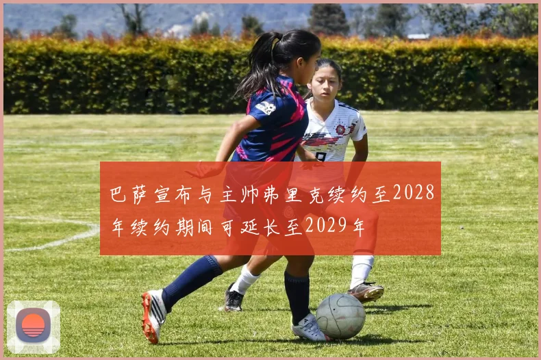 巴萨宣布与主帅弗里克续约至2028年续约期间可延长至2029年