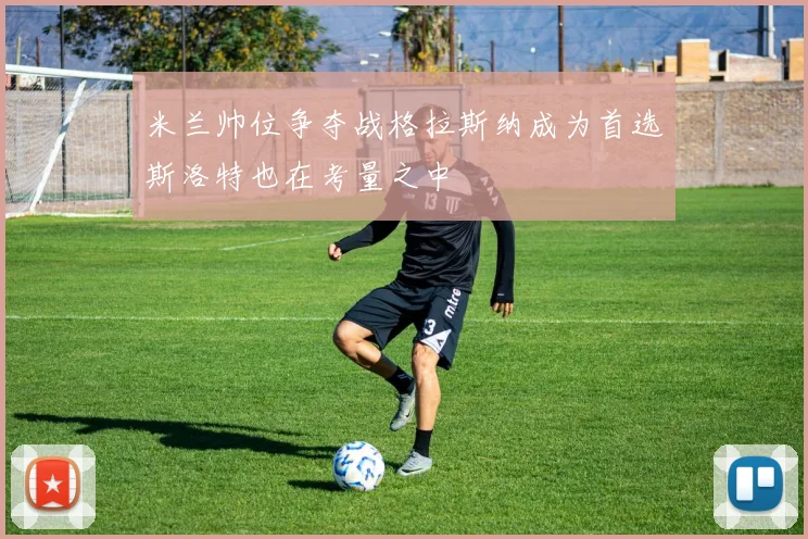 米兰帅位争夺战格拉斯纳成为首选斯洛特也在考量之中