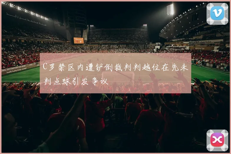 C罗禁区内遭铲倒裁判判越位在先未判点球引发争议