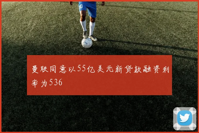 曼联同意以55亿美元新贷款融资利率为536