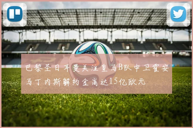 巴黎圣日耳曼关注皇马B队中卫霍安马丁内斯解约金高达15亿欧元