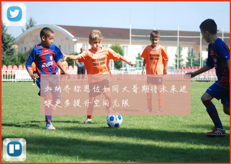 加纳乔称恩佐如同大哥期待未来进球更多提升空间无限