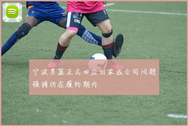 宁波男篮正式回应刘家成合同问题强调仍在履约期内