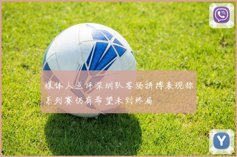 媒体人点评深圳队客场拼搏表现称系列赛仍有希望未到终局