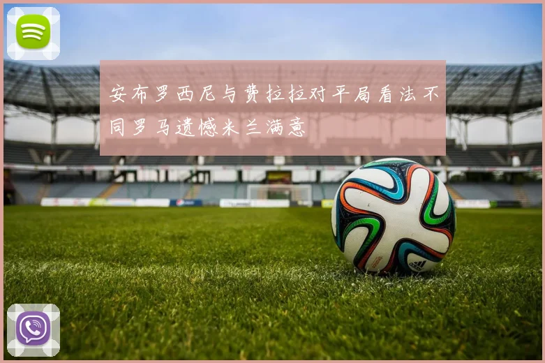 安布罗西尼与费拉拉对平局看法不同罗马遗憾米兰满意