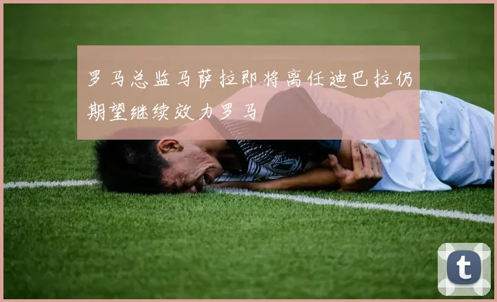 罗马总监马萨拉即将离任迪巴拉仍期望继续效力罗马