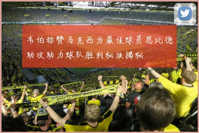 韦伯称赞马克西为最佳球员恩比德助攻助力球队胜利秘诀揭秘