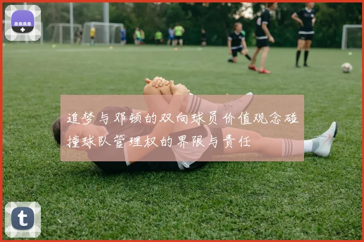 追梦与邓顿的双向球员价值观念碰撞球队管理权的界限与责任