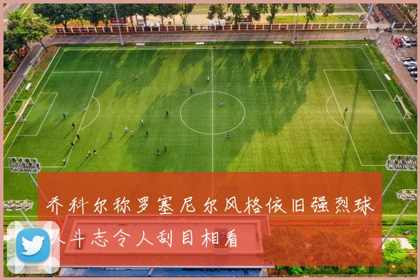 乔科尔称罗塞尼尔风格依旧强烈球队斗志令人刮目相看